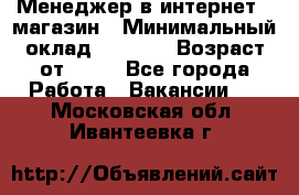 Менеджер в интернет - магазин › Минимальный оклад ­ 2 000 › Возраст от ­ 18 - Все города Работа » Вакансии   . Московская обл.,Ивантеевка г.